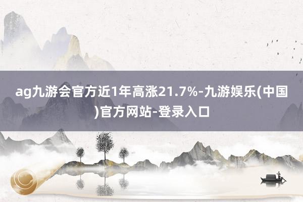 ag九游会官方近1年高涨21.7%-九游娱乐(中国)官方网站-登录入口