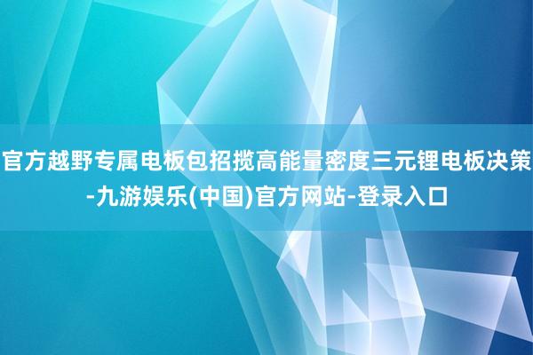 官方越野专属电板包招揽高能量密度三元锂电板决策-九游娱乐(中国)官方网站-登录入口