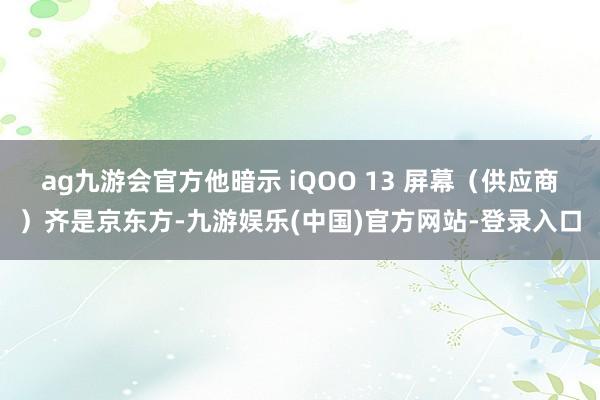 ag九游会官方他暗示 iQOO 13 屏幕（供应商）齐是京东方-九游娱乐(中国)官方网站-登录入口