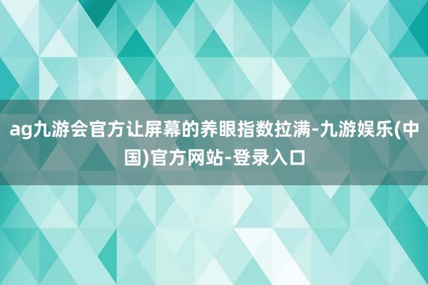 ag九游会官方让屏幕的养眼指数拉满-九游娱乐(中国)官方网站-登录入口