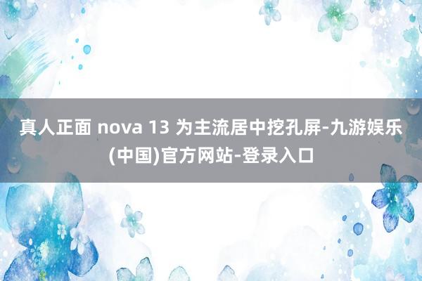 真人正面 nova 13 为主流居中挖孔屏-九游娱乐(中国)官方网站-登录入口