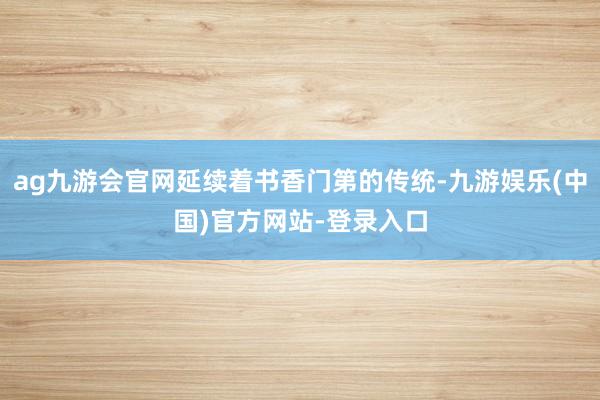 ag九游会官网延续着书香门第的传统-九游娱乐(中国)官方网站-登录入口