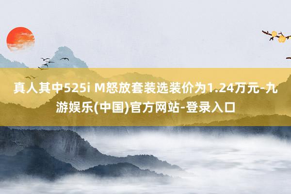 真人其中525i M怒放套装选装价为1.24万元-九游娱乐(中国)官方网站-登录入口