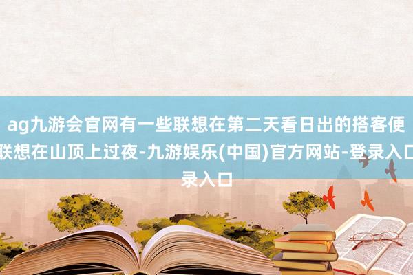 ag九游会官网有一些联想在第二天看日出的搭客便联想在山顶上过夜-九游娱乐(中国)官方网站-登录入口