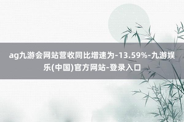 ag九游会网站营收同比增速为-13.59%-九游娱乐(中国)官方网站-登录入口