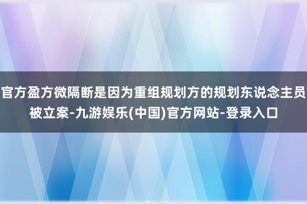 官方盈方微隔断是因为重组规划方的规划东说念主员被立案-九游娱乐(中国)官方网站-登录入口