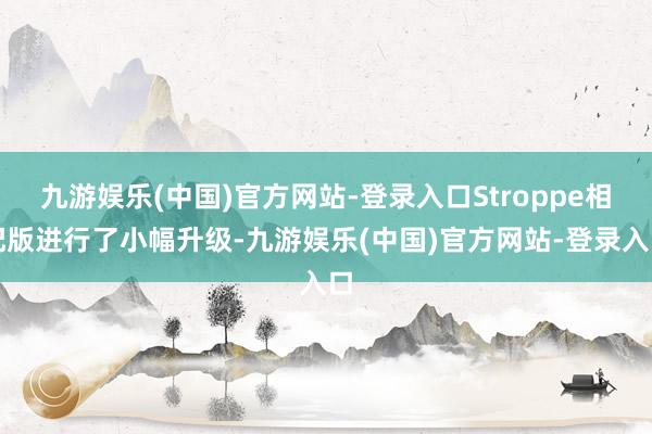 九游娱乐(中国)官方网站-登录入口Stroppe相配版进行了小幅升级-九游娱乐(中国)官方网站-登录入口