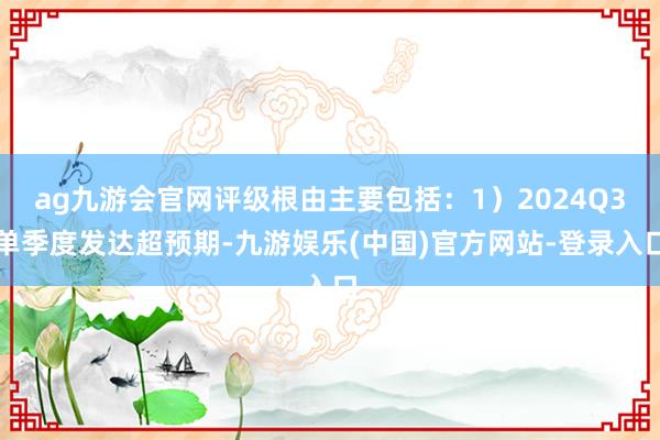 ag九游会官网评级根由主要包括：1）2024Q3单季度发达超预期-九游娱乐(中国)官方网站-登录入口