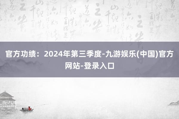 官方功绩：2024年第三季度-九游娱乐(中国)官方网站-登录入口