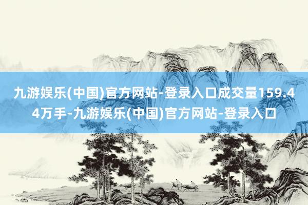 九游娱乐(中国)官方网站-登录入口成交量159.44万手-九游娱乐(中国)官方网站-登录入口