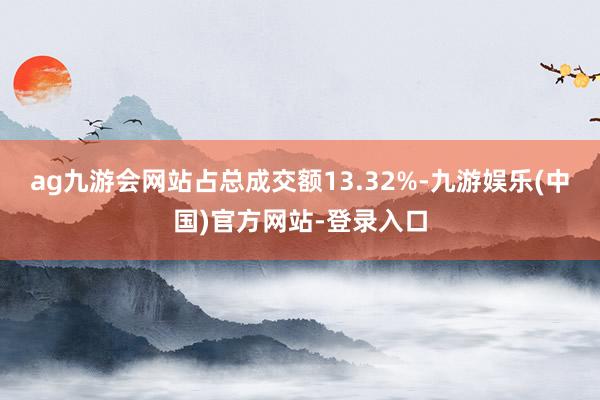 ag九游会网站占总成交额13.32%-九游娱乐(中国)官方网站-登录入口