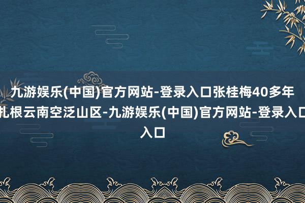 九游娱乐(中国)官方网站-登录入口张桂梅40多年扎根云南空泛山区-九游娱乐(中国)官方网站-登录入口