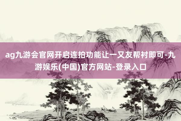 ag九游会官网开启连拍功能让一又友帮衬即可-九游娱乐(中国)官方网站-登录入口