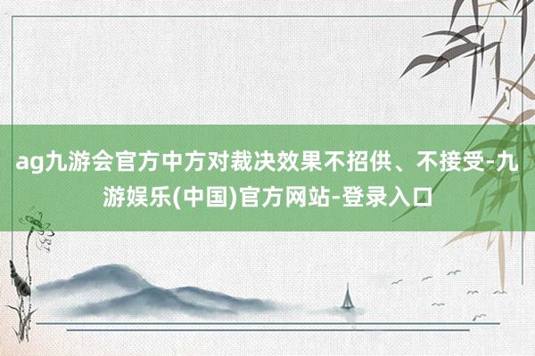 ag九游会官方中方对裁决效果不招供、不接受-九游娱乐(中国)官方网站-登录入口