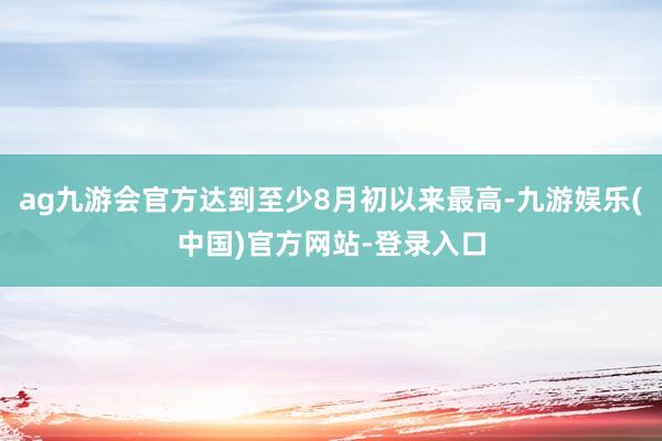 ag九游会官方达到至少8月初以来最高-九游娱乐(中国)官方网站-登录入口