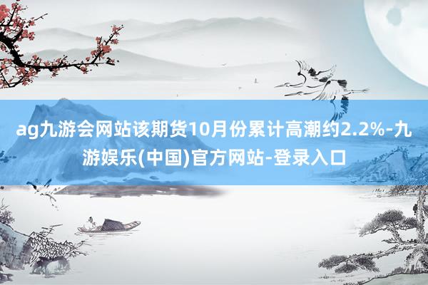 ag九游会网站该期货10月份累计高潮约2.2%-九游娱乐(中国)官方网站-登录入口