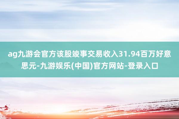 ag九游会官方该股竣事交易收入31.94百万好意思元-九游娱乐(中国)官方网站-登录入口