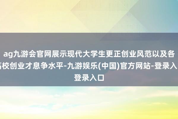 ag九游会官网展示现代大学生更正创业风范以及各高校创业才息争水平-九游娱乐(中国)官方网站-登录入口