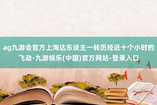 ag九游会官方上海达东谈主一转历经近十个小时的飞动-九游娱乐(中国)官方网站-登录入口