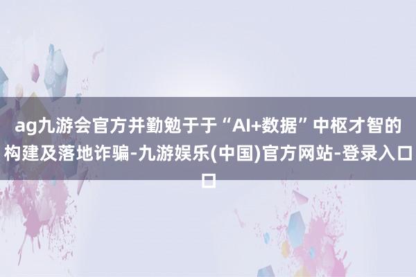 ag九游会官方并勤勉于于“AI+数据”中枢才智的构建及落地诈骗-九游娱乐(中国)官方网站-登录入口