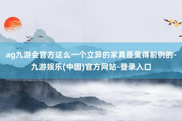 ag九游会官方这么一个立异的家具是莫得前例的-九游娱乐(中国)官方网站-登录入口