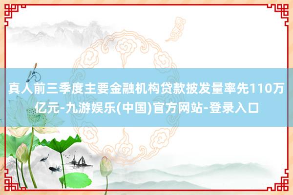 真人前三季度主要金融机构贷款披发量率先110万亿元-九游娱乐(中国)官方网站-登录入口