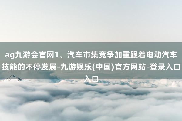 ag九游会官网1、汽车市集竞争加重跟着电动汽车技能的不停发展-九游娱乐(中国)官方网站-登录入口