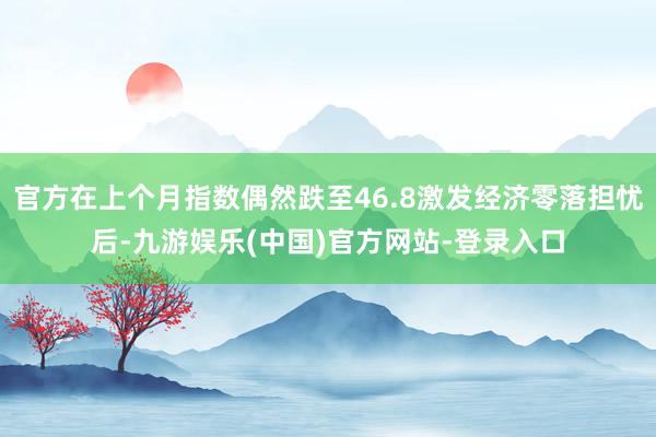 官方在上个月指数偶然跌至46.8激发经济零落担忧后-九游娱乐(中国)官方网站-登录入口