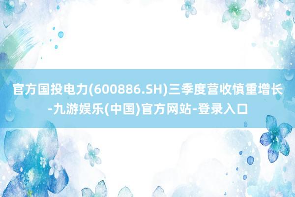 官方国投电力(600886.SH)三季度营收慎重增长-九游娱乐(中国)官方网站-登录入口