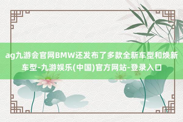 ag九游会官网BMW还发布了多款全新车型和焕新车型-九游娱乐(中国)官方网站-登录入口