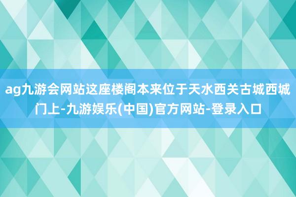 ag九游会网站这座楼阁本来位于天水西关古城西城门上-九游娱乐(中国)官方网站-登录入口