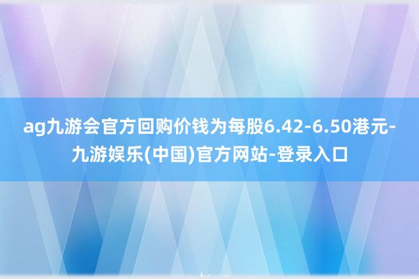 ag九游会官方回购价钱为每股6.42-6.50港元-九游娱乐(中国)官方网站-登录入口