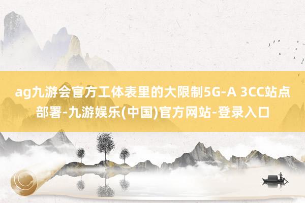 ag九游会官方工体表里的大限制5G-A 3CC站点部署-九游娱乐(中国)官方网站-登录入口