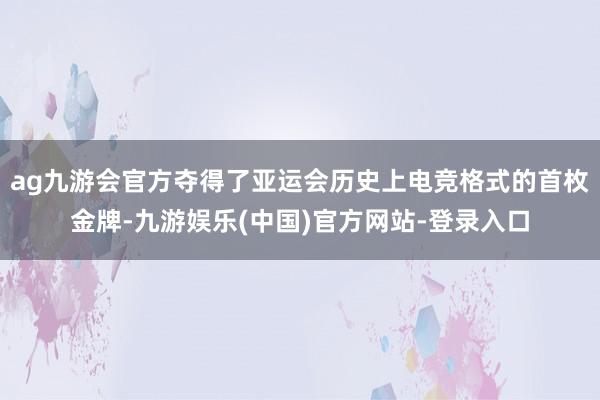 ag九游会官方夺得了亚运会历史上电竞格式的首枚金牌-九游娱乐(中国)官方网站-登录入口