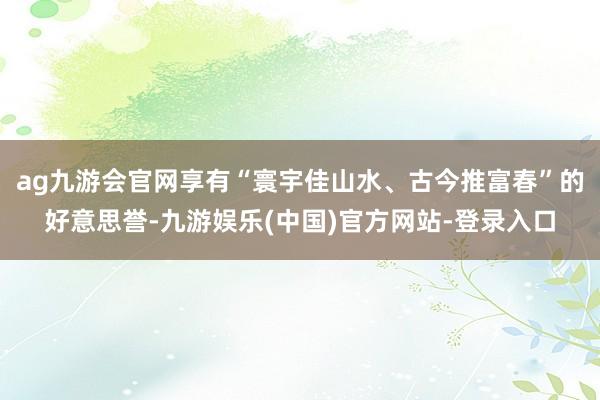 ag九游会官网享有“寰宇佳山水、古今推富春”的好意思誉-九游娱乐(中国)官方网站-登录入口