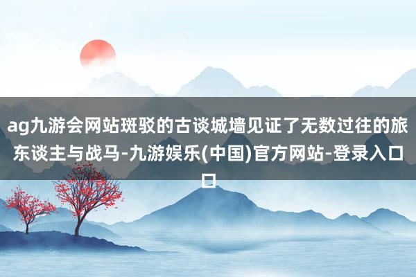 ag九游会网站斑驳的古谈城墙见证了无数过往的旅东谈主与战马-九游娱乐(中国)官方网站-登录入口