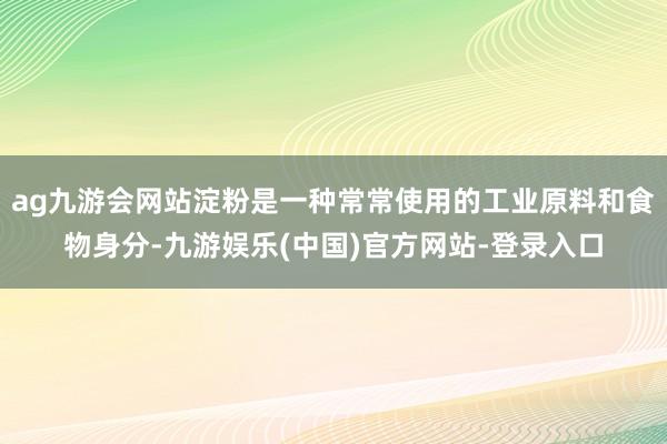 ag九游会网站淀粉是一种常常使用的工业原料和食物身分-九游娱乐(中国)官方网站-登录入口